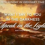 What I say to you in the darkness speak in the light. Matthew 10:27. The 12th Sunday in Ordinary Time.