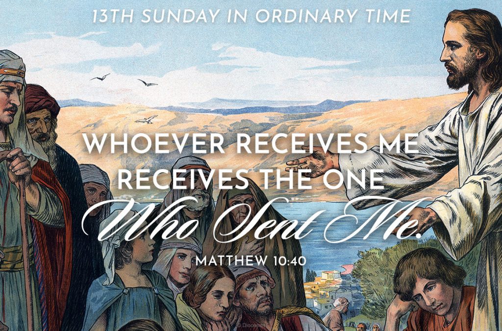 13th Sunday in Ordinary Time. Whoever receives me receives the one who sent me. Matthew 10:40