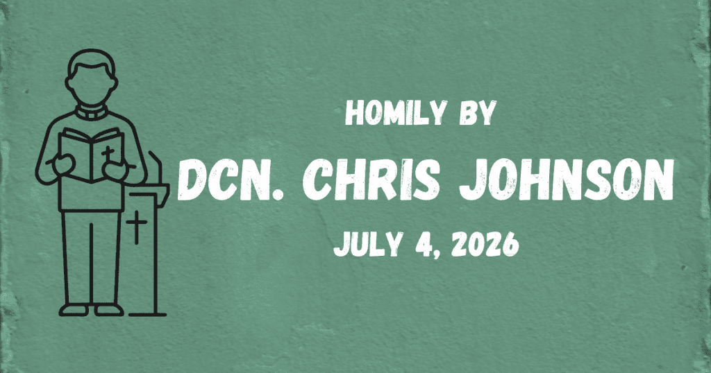 Homily By Dcn. Chris 7/4/2026
